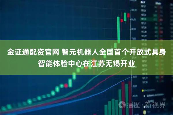金证通配资官网 智元机器人全国首个开放式具身智能体验中心在江苏无锡开业