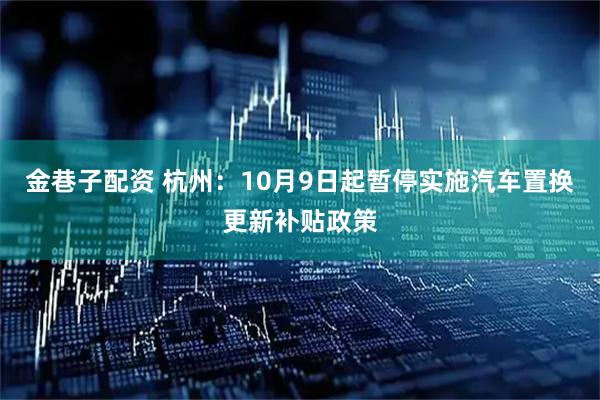 金巷子配资 杭州：10月9日起暂停实施汽车置换更新补贴政策