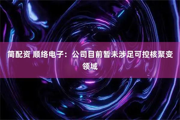 简配资 顺络电子：公司目前暂未涉足可控核聚变领域