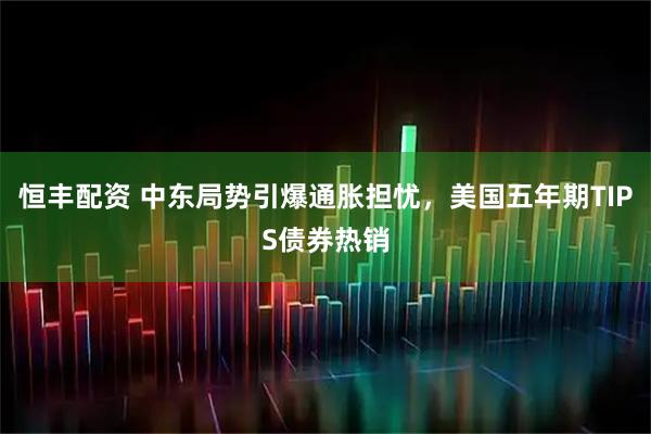 恒丰配资 中东局势引爆通胀担忧，美国五年期TIPS债券热销
