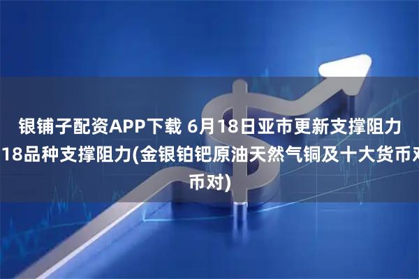 银铺子配资APP下载 6月18日亚市更新支撑阻力：18品种支撑阻力(金银铂钯原油天然气铜及十大货币对)