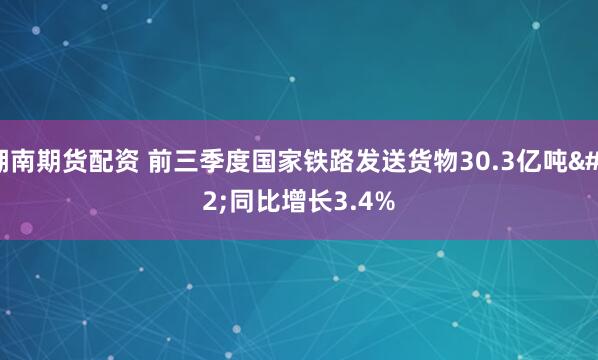 湖南期货配资 前三季度国家铁路发送货物30.3亿吨 同比增长3.4%