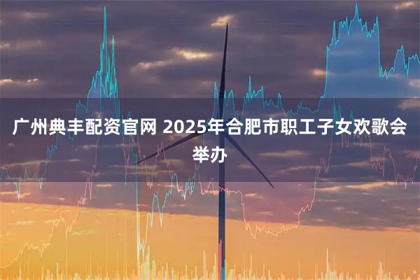 广州典丰配资官网 2025年合肥市职工子女欢歌会举办