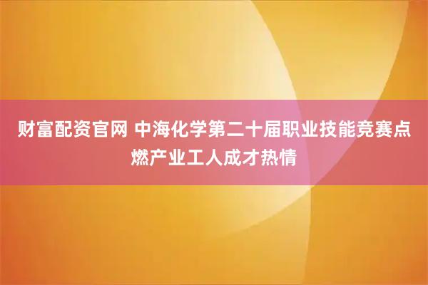 财富配资官网 中海化学第二十届职业技能竞赛点燃产业工人成才热情