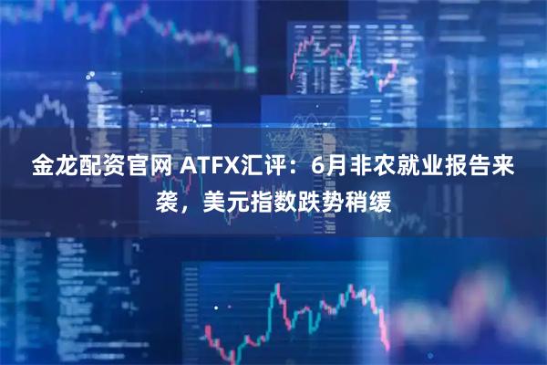 金龙配资官网 ATFX汇评:6月非农就业报告来袭,美元指数跌势稍缓