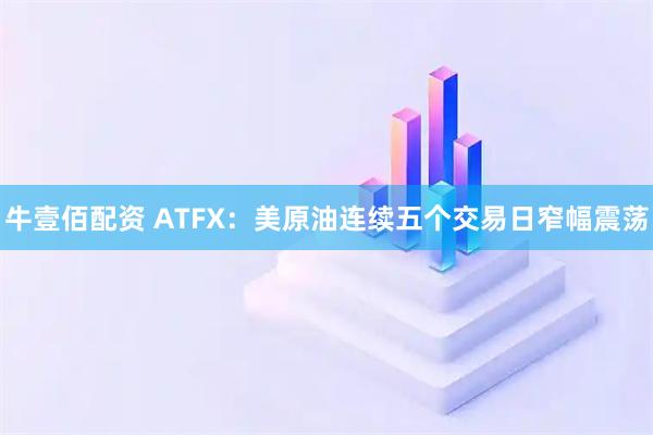 牛壹佰配资 ATFX:美原油连续五个交易日窄幅震荡