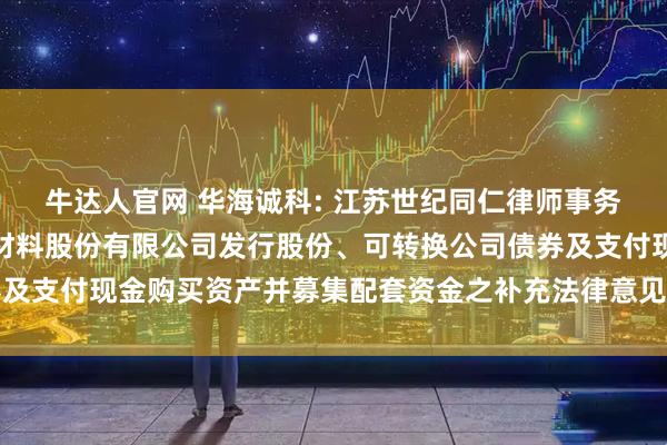 牛达人官网 华海诚科: 江苏世纪同仁律师事务所关于江苏华海诚科新材料股份有限公司发行股份、可转换公司债券及支付现金购买资产并募集配套资金之补充法律意见书(一)内容摘要