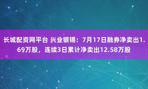 长城配资网平台 兴业银锡:7月17日融券净卖出1.69万股,连续3日累计净卖出12.58万股