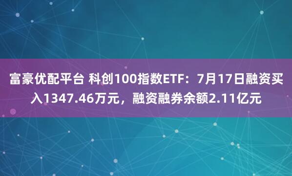 富豪优配平台 科创100指数ETF:7月17日融资买入1347.46万元,融资融券余额2.11亿元