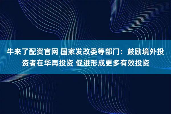 牛来了配资官网 国家发改委等部门：鼓励境外投资者在华再投资 促进形成更多有效投资