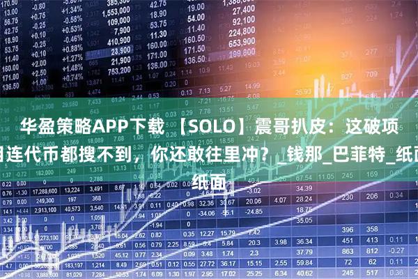 华盈策略APP下载 【SOLO】震哥扒皮:这破项目连代币都搜不到,你还敢往里冲?_钱那_巴菲特_纸面