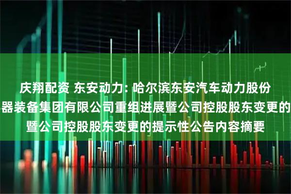 庆翔配资 东安动力: 哈尔滨东安汽车动力股份有限公司关于中国兵器装备集团有限公司重组进展暨公司控股股东变更的提示性公告内容摘要