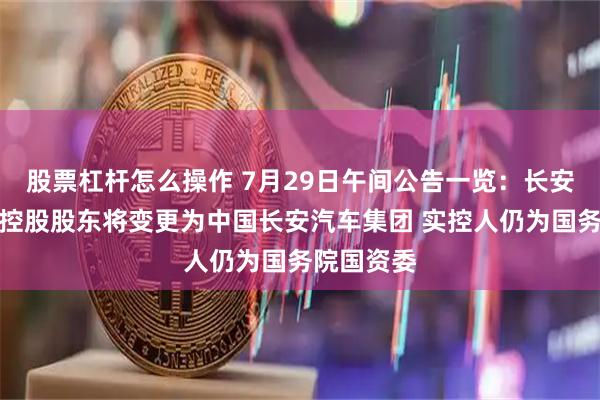 股票杠杆怎么操作 7月29日午间公告一览：长安汽车间接控股股东将变更为中国长安汽车集团 实控人仍为国务院国资委