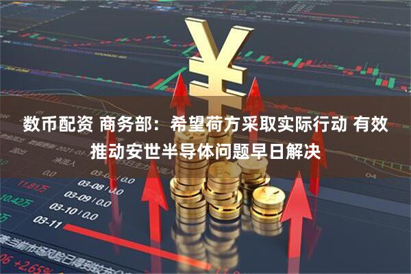 数币配资 商务部：希望荷方采取实际行动 有效推动安世半导体问题早日解决