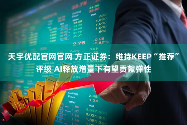 天宇优配官网官网 方正证券:维持KEEP“推荐”评级 AI释放增量下有望贡献弹性