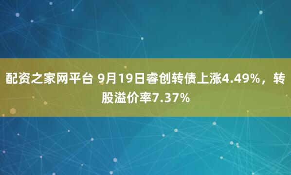 配资之家网平台 9月19日睿创转债上涨4.49%,转股溢价率7.37%