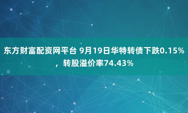 东方财富配资网平台 9月19日华特转债下跌0.15%,转股溢价率74.43%