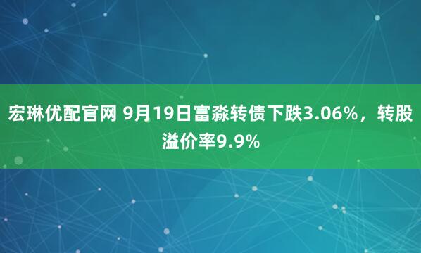 宏琳优配官网 9月19日富淼转债下跌3.06%,转股溢价率9.9%