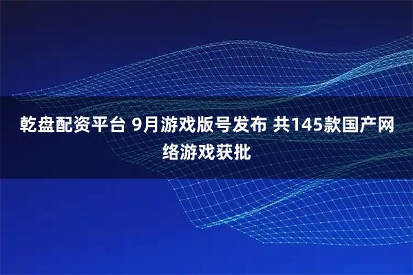 乾盘配资平台 9月游戏版号发布 共145款国产网络游戏获批