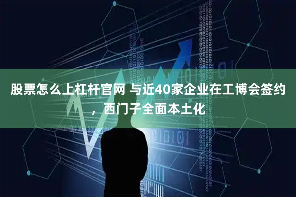 股票怎么上杠杆官网 与近40家企业在工博会签约,西门子全面本土化