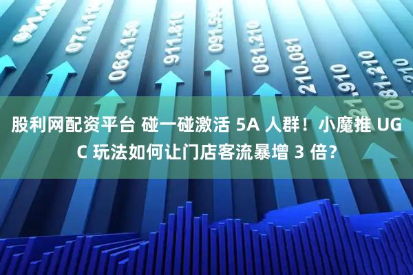 股利网配资平台 碰一碰激活 5A 人群!小魔推 UGC 玩法如何让门店客流暴增 3 倍?