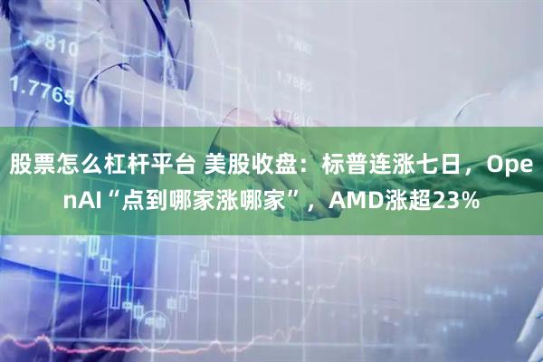股票怎么杠杆平台 美股收盘:标普连涨七日,OpenAI“点到哪家涨哪家”,AMD涨超23%