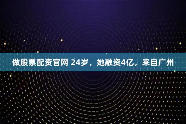 做股票配资官网 24岁,她融资4亿,来自广州