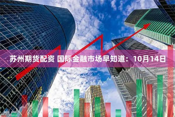 苏州期货配资 国际金融市场早知道：10月14日