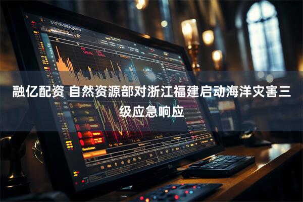 融亿配资 自然资源部对浙江福建启动海洋灾害三级应急响应
