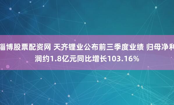 淄博股票配资网 天齐锂业公布前三季度业绩 归母净利润约1.8亿元同比增长103.16%