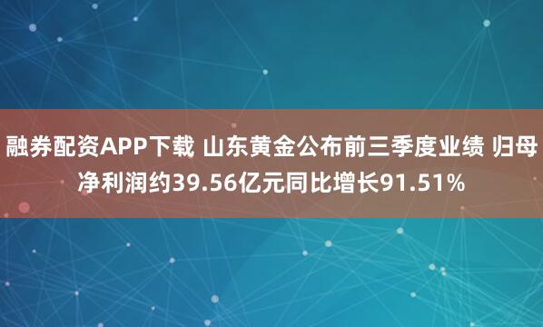 融券配资APP下载 山东黄金公布前三季度业绩 归母净利润约39.56亿元同比增长91.51%