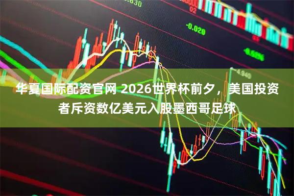 华夏国际配资官网 2026世界杯前夕，美国投资者斥资数亿美元入股墨西哥足球