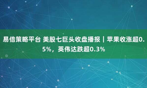 易倍策略平台 美股七巨头收盘播报｜苹果收涨超0.5%，英伟达跌超0.3%