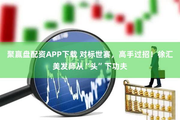 聚赢盘配资APP下载 对标世赛，高手过招！徐汇美发师从“头”下功夫