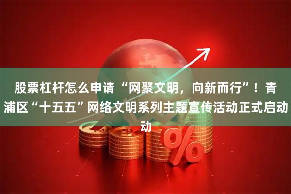 股票杠杆怎么申请 “网聚文明，向新而行”！青浦区“十五五”网络文明系列主题宣传活动正式启动