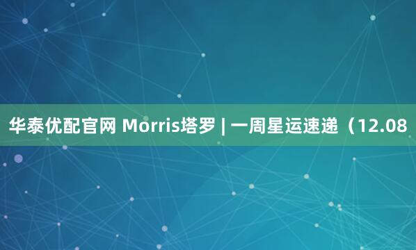 华泰优配官网 Morris塔罗 | 一周星运速递（12.08