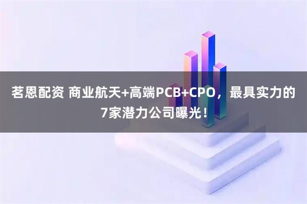 茗恩配资 商业航天+高端PCB+CPO，最具实力的7家潜力公司曝光！