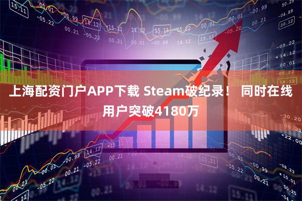 上海配资门户APP下载 Steam破纪录！ 同时在线用户突破4180万