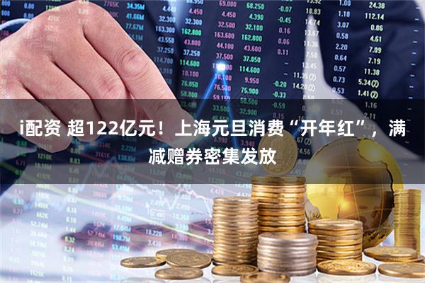 i配资 超122亿元！上海元旦消费“开年红”，满减赠券密集发放