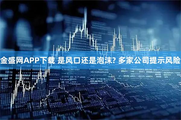 金盛网APP下载 是风口还是泡沫? 多家公司提示风险