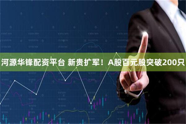 河源华锋配资平台 新贵扩军！A股百元股突破200只