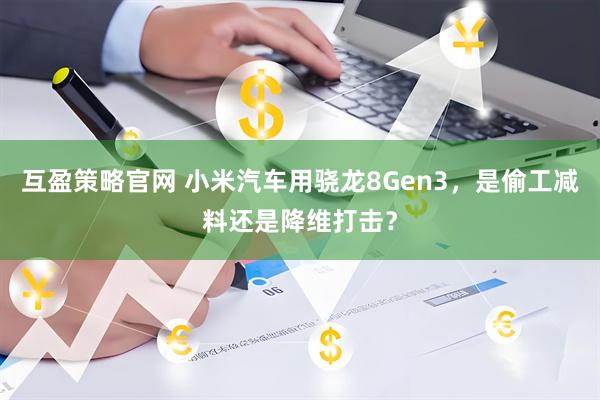 互盈策略官网 小米汽车用骁龙8Gen3，是偷工减料还是降维打击？