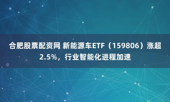 合肥股票配资网 新能源车ETF（159806）涨超2.5%，行业智能化进程加速