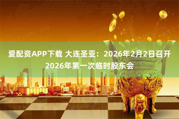 爱配资APP下载 大连圣亚：2026年2月2日召开2026年第一次临时股东会