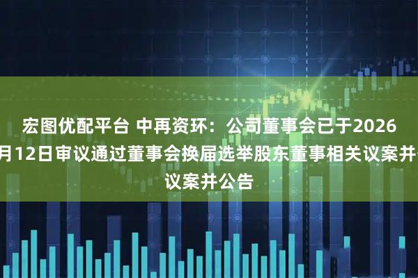 宏图优配平台 中再资环：公司董事会已于2026年1月12日审议通过董事会换届选举股东董事相关议案并公告