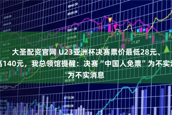 大圣配资官网 U23亚洲杯决赛票价最低28元、最高140元，我总领馆提醒：决赛“中国人免票”为不实消息