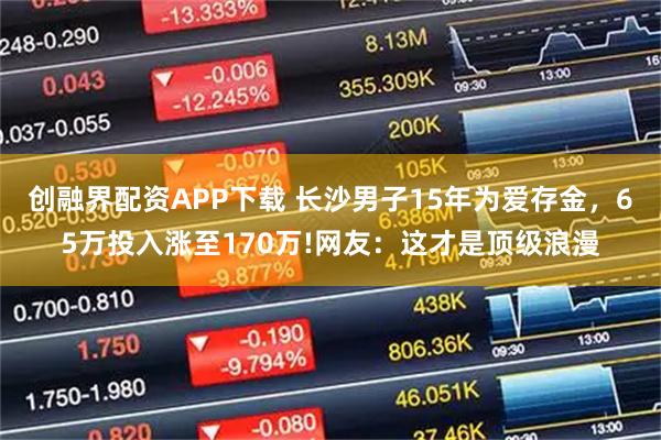创融界配资APP下载 长沙男子15年为爱存金，65万投入涨至170万!网友：这才是顶级浪漫