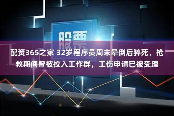 配资365之家 32岁程序员周末晕倒后猝死，抢救期间曾被拉入工作群，工伤申请已被受理