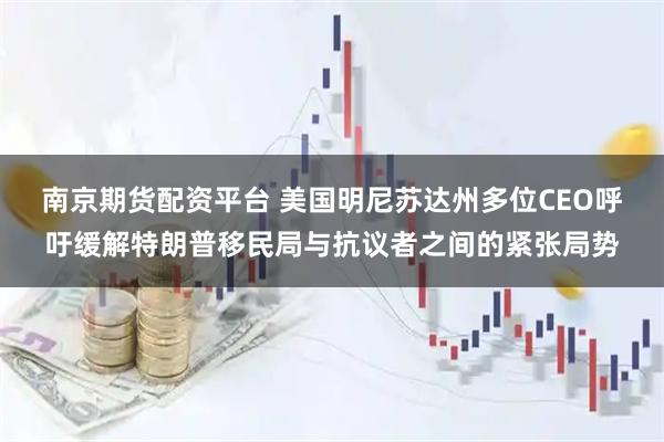 南京期货配资平台 美国明尼苏达州多位CEO呼吁缓解特朗普移民局与抗议者之间的紧张局势