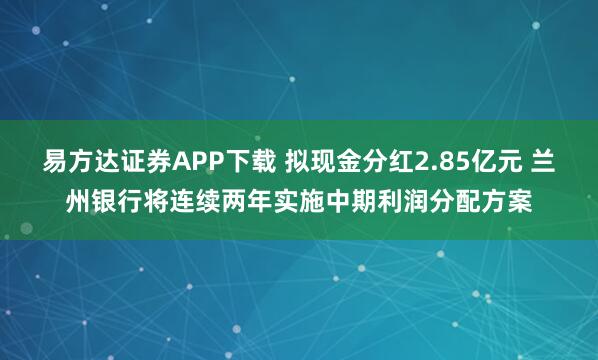 易方达证券APP下载 拟现金分红2.85亿元 兰州银行将连续两年实施中期利润分配方案